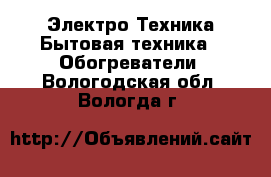 Электро-Техника Бытовая техника - Обогреватели. Вологодская обл.,Вологда г.